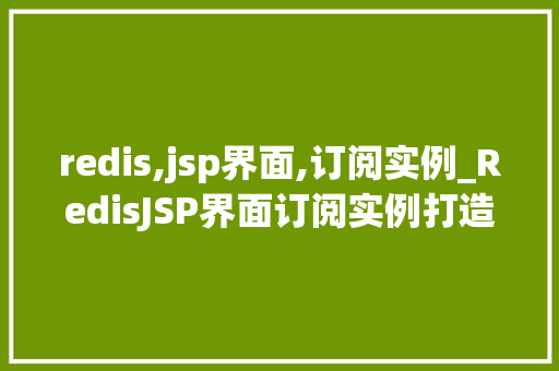 redis,jsp界面,订阅实例_RedisJSP界面订阅实例打造高效易用的数据管理体验