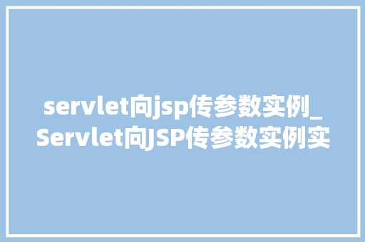 servlet向jsp传参数实例_Servlet向JSP传参数实例实战与方法分享