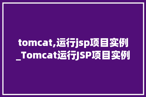 tomcat,运行jsp项目实例_Tomcat运行JSP项目实例入门到精通的全面指南