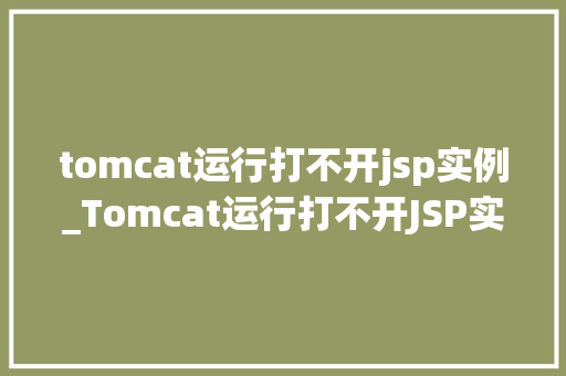 tomcat运行打不开jsp实例_Tomcat运行打不开JSP实例排查与解决全攻略