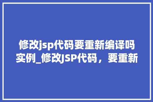修改jsp代码要重新编译吗实例_修改JSP代码，要重新编译吗实例详解