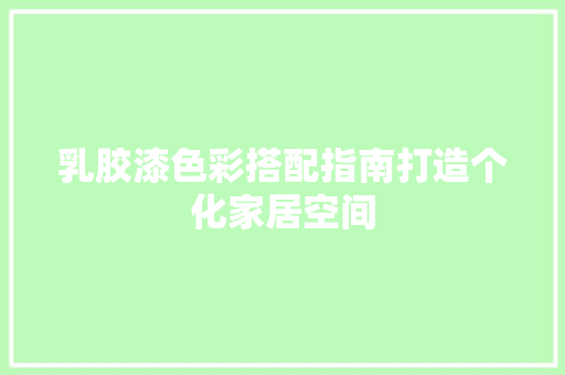 乳胶漆色彩搭配指南打造个化家居空间