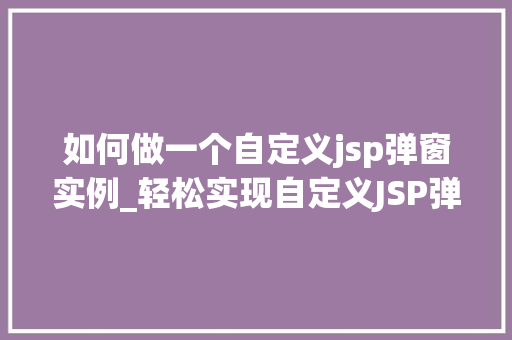 如何做一个自定义jsp弹窗实例_轻松实现自定义JSP弹窗实例带你走进JSP弹窗的奥秘  第1张