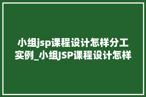 小组jsp课程设计怎样分工实例_小组JSP课程设计怎样分工实例高效协作，共筑成功之作  第1张