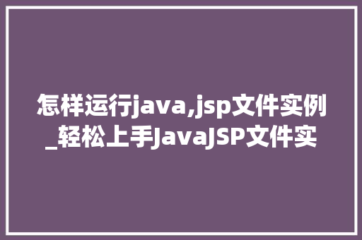 怎样运行java,jsp文件实例_轻松上手JavaJSP文件实例运行全攻略