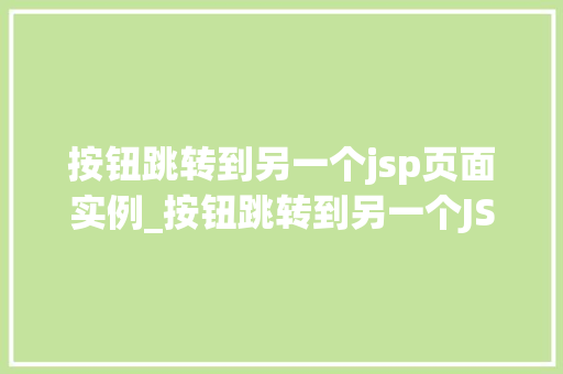 按钮跳转到另一个jsp页面实例_按钮跳转到另一个JSP页面实例实战详解与方法分享
