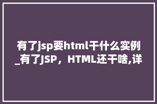 有了jsp要html干什么实例_有了JSP，HTML还干啥,详细剖析两者之间的微妙关系  第1张
