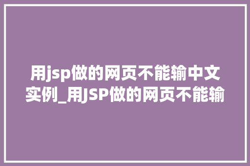 用jsp做的网页不能输中文实例_用JSP做的网页不能输入中文实例原因排查与解决方法