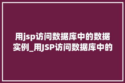 用jsp访问数据库中的数据实例_用JSP访问数据库中的数据实例实战教程与例子分析