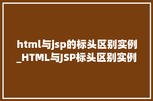 html与jsp的标头区别实例_HTML与JSP标头区别实例详解一次详细浅出的学习之旅