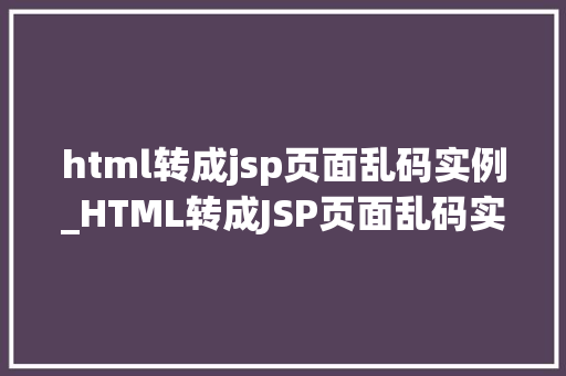 html转成jsp页面乱码实例_HTML转成JSP页面乱码实例及解决方法全