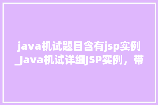 java机试题目含有jsp实例_Java机试详细JSP实例，带你轻松应对面试