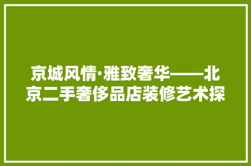 京城风情·雅致奢华——北京二手奢侈品店装修艺术探秘