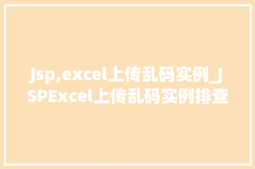 Jsp,excel上传乱码实例_JSPExcel上传乱码实例排查与解决之路