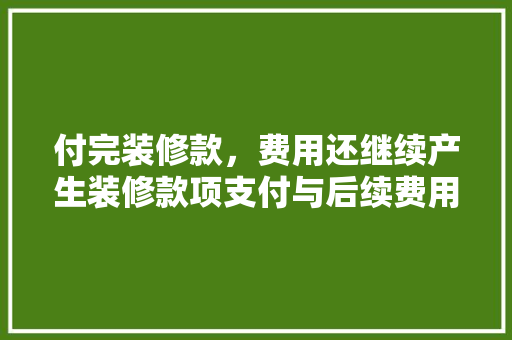 付完装修款，费用还继续产生装修款项支付与后续费用的秘密