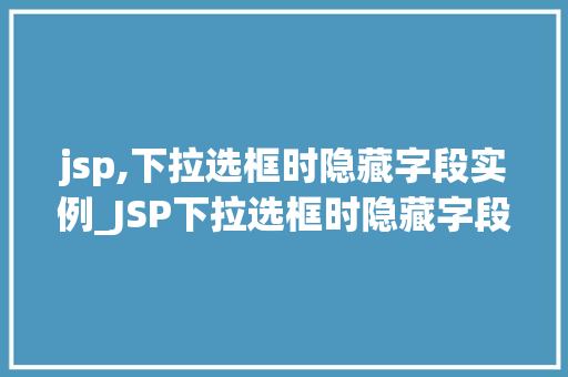 jsp,下拉选框时隐藏字段实例_JSP下拉选框时隐藏字段实例实现高效的用户界面设计