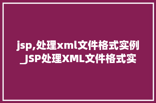 jsp,处理xml文件格式实例_JSP处理XML文件格式实例实战与代码分享