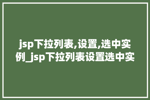 jsp下拉列表,设置,选中实例_jsp下拉列表设置选中实例实战与方法分享
