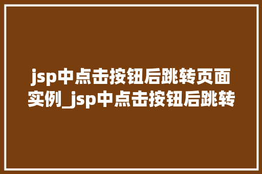 jsp中点击按钮后跳转页面实例_jsp中点击按钮后跳转页面实例轻松实现页面跳转功能  第1张