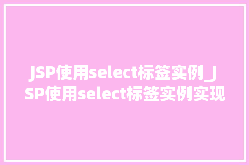 JSP使用select标签实例_JSP使用select标签实例实现动态下拉菜单的适用方法