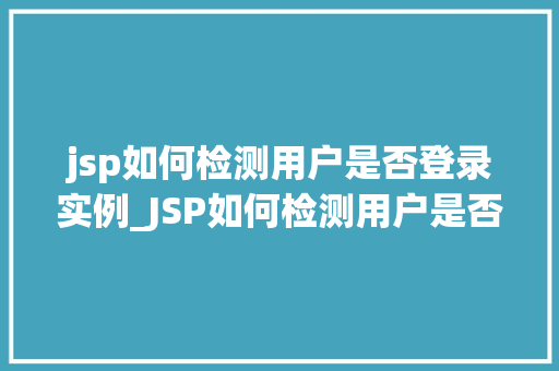 jsp如何检测用户是否登录实例_JSP如何检测用户是否登录实例实战与代码演示