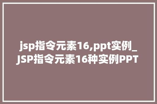 jsp指令元素16,ppt实例_JSP指令元素16种实例PPT演示与实战方法