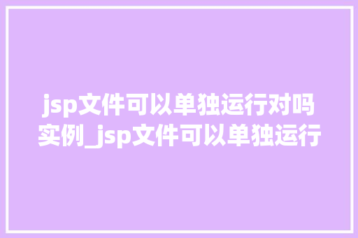 jsp文件可以单独运行对吗实例_jsp文件可以单独运行吗实例