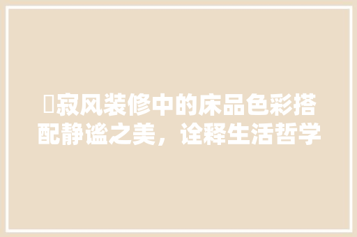 侘寂风装修中的床品色彩搭配静谧之美，诠释生活哲学