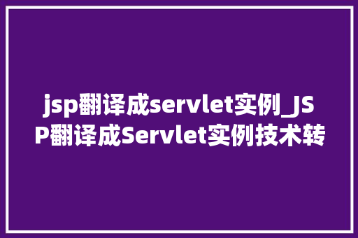 jsp翻译成servlet实例_JSP翻译成Servlet实例技术转型与优化之路