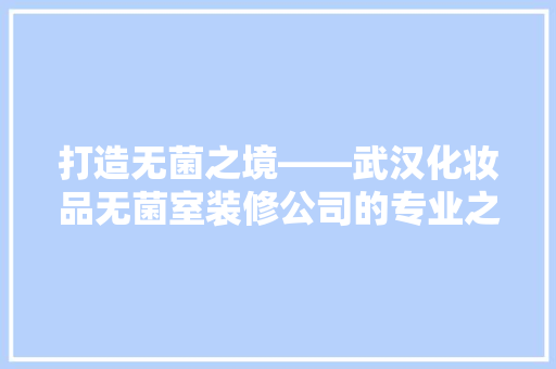打造无菌之境——武汉化妆品无菌室装修公司的专业之路