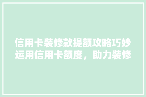 信用卡装修款提额攻略巧妙运用信用卡额度，助力装修梦想成真  第1张