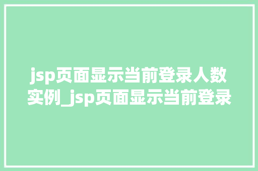 jsp页面显示当前登录人数实例_jsp页面显示当前登录人数实例打造实时在线监控