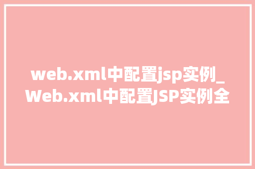 web.xml中配置jsp实例_Web.xml中配置JSP实例全面与实战指南