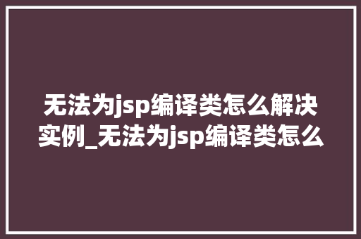 无法为jsp编译类怎么解决实例_无法为jsp编译类怎么解决实例详解排查与解决之路