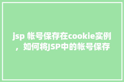 jsp 帐号保存在cookie实例，如何将JSP中的帐号保存在Cookie实例中  第1张