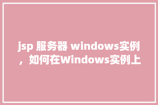 jsp 服务器 windows实例，如何在Windows实例上配置JSP服务器