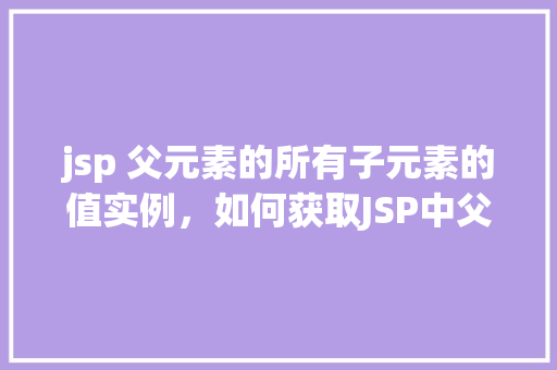 jsp 父元素的所有子元素的值实例，如何获取JSP中父元素所有子元素的值实例  第1张