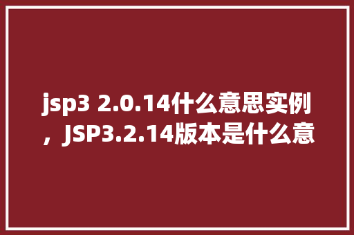 jsp3 2.0.14什么意思实例，JSP3.2.14版本是什么意思实例说明  第1张