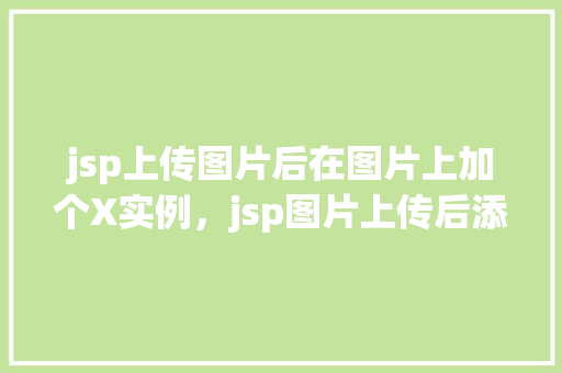 jsp上传图片后在图片上加个X实例，jsp图片上传后添加X标记实例介绍