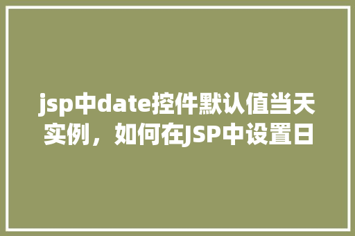 jsp中date控件默认值当天实例，如何在JSP中设置日期控件的默认值为当天日期的实例  第1张