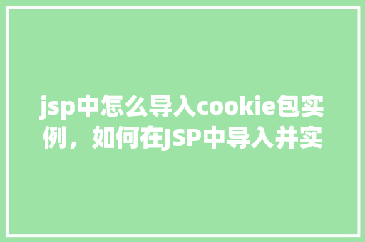 jsp中怎么导入cookie包实例，如何在JSP中导入并实例化Cookie对象