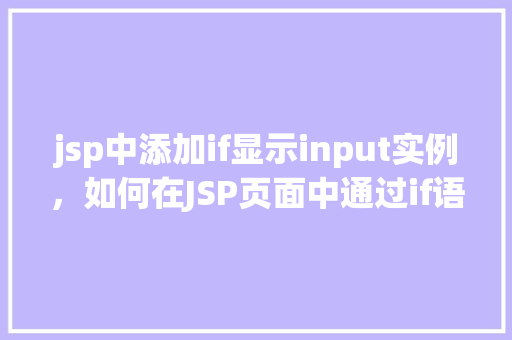 jsp中添加if显示input实例，如何在JSP页面中通过if语句动态显示input输入框实例  第1张