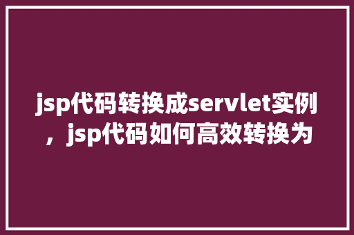 jsp代码转换成servlet实例，jsp代码如何高效转换为servlet实例