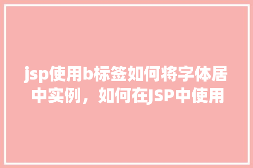 jsp使用b标签如何将字体居中实例，如何在JSP中使用b标签实现字体居中显示实例介绍