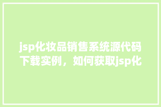 jsp化妆品销售系统源代码下载实例，如何获取jsp化妆品销售系统源代码实例下载