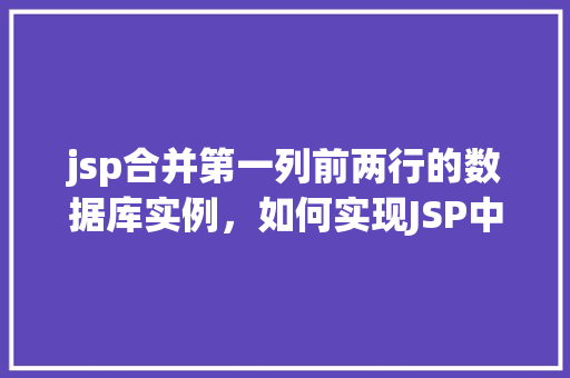 jsp合并第一列前两行的数据库实例，如何实现JSP中合并第一列前两行的数据库实例  第1张