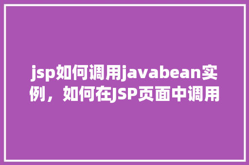 jsp如何调用javabean实例，如何在JSP页面中调用JavaBean实例  第1张