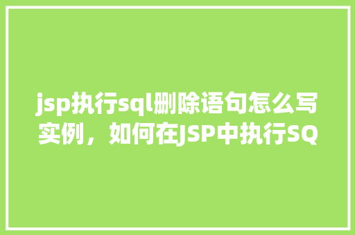 jsp执行sql删除语句怎么写实例，如何在JSP中执行SQL删除语句的实例演示