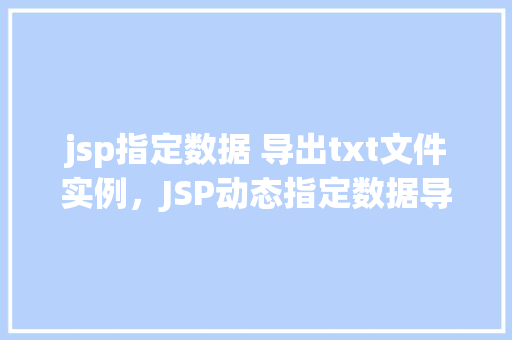 jsp指定数据 导出txt文件实例，JSP动态指定数据导出为TXT文件实例介绍