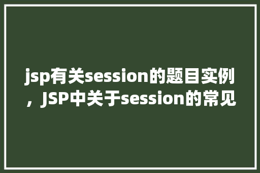 jsp有关session的题目实例，JSP中关于session的常见问题实例介绍